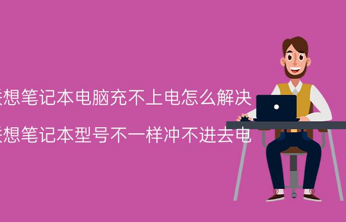 联想笔记本电脑充不上电怎么解决 联想笔记本型号不一样冲不进去电？